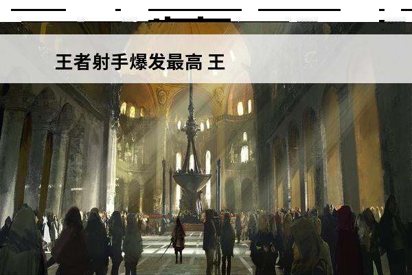 王者射手爆发最高 王者荣耀爆发最高的英雄